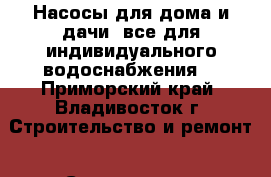 Насосы для дома и дачи (все для индивидуального водоснабжения) - Приморский край, Владивосток г. Строительство и ремонт » Сантехника   
